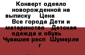 Конверт-одеяло новорожденной на выписку. › Цена ­ 1 500 - Все города Дети и материнство » Детская одежда и обувь   . Чувашия респ.,Шумерля г.